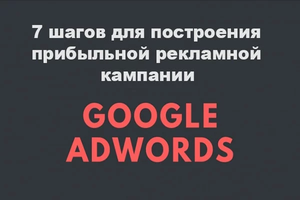 7 шагов для построения прибыльной рекламной кампании в Google AdWords