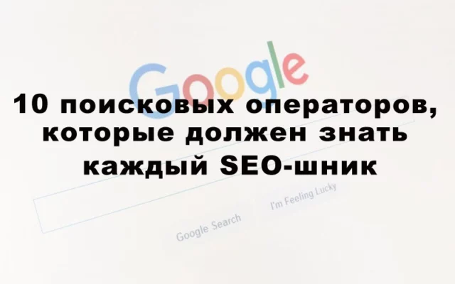 10 поисковых операторов Google, которые должен знать каждый SЕО-шник