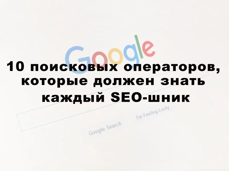 10 поисковых операторов Google, которые должен знать каждый SЕО-шник