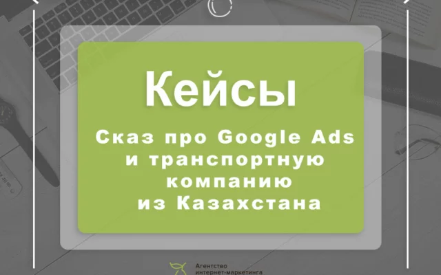 Сказ про Google Ads и транспортную компанию из Казахстана