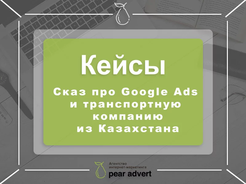 Сказ про Google Ads и транспортную компанию из Казахстана